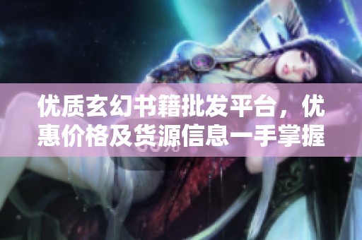 优质玄幻书籍批发平台，优惠价格及货源信息一手掌握