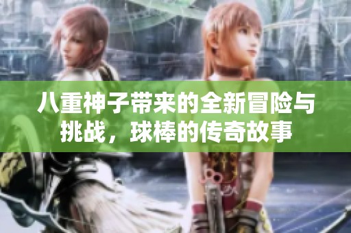 八重神子带来的全新冒险与挑战，球棒的传奇故事