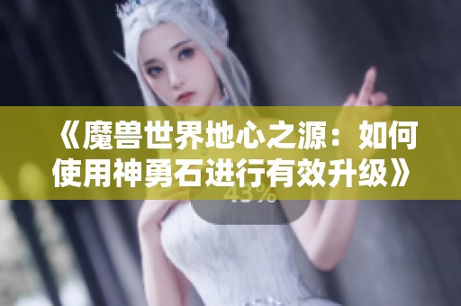 《魔兽世界地心之源：如何使用神勇石进行有效升级》