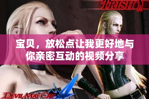 宝贝，放松点让我更好地与你亲密互动的视频分享