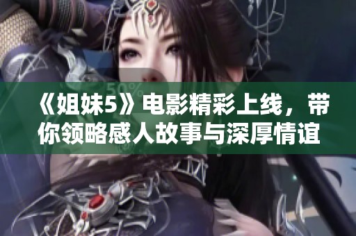 《姐妹5》电影精彩上线，带你领略感人故事与深厚情谊