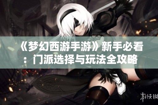 《梦幻西游手游》新手必看：门派选择与玩法全攻略