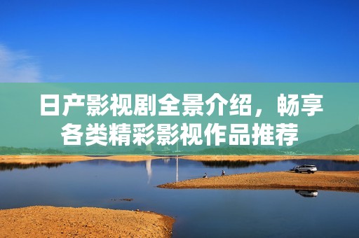 日产影视剧全景介绍，畅享各类精彩影视作品推荐