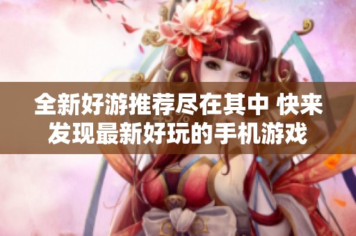 全新好游推荐尽在其中 快来发现最新好玩的手机游戏