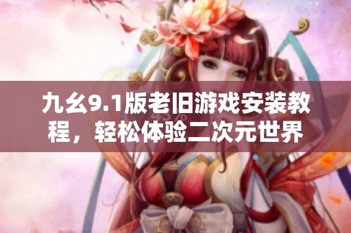 九幺9.1版老旧游戏安装教程，轻松体验二次元世界