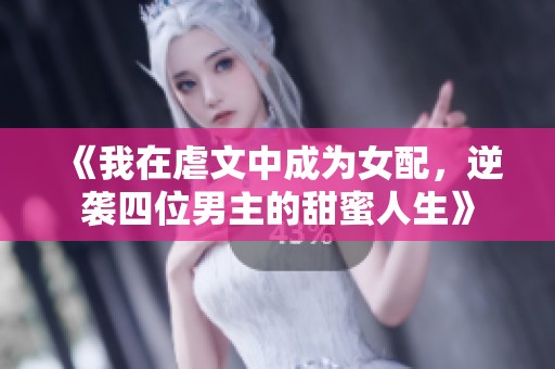 《我在虐文中成为女配，逆袭四位男主的甜蜜人生》