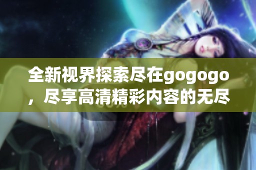 全新视界探索尽在gogogo，尽享高清精彩内容的无尽乐趣