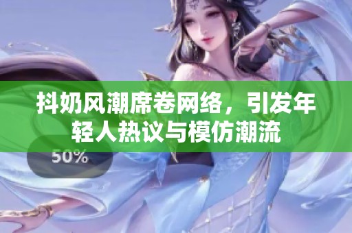 抖奶风潮席卷网络，引发年轻人热议与模仿潮流