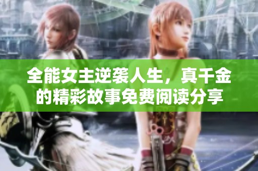 全能女主逆袭人生，真千金的精彩故事免费阅读分享