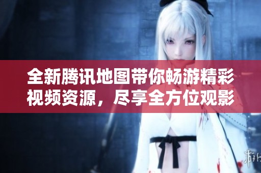 全新腾讯地图带你畅游精彩视频资源，尽享全方位观影体验
