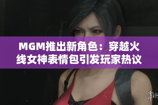 MGM推出新角色：穿越火线女神表情包引发玩家热议
