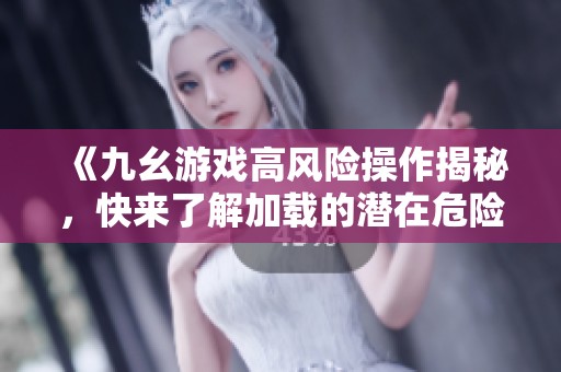 《九幺游戏高风险操作揭秘，快来了解加载的潜在危险》