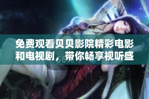 免费观看贝贝影院精彩电影和电视剧，带你畅享视听盛宴