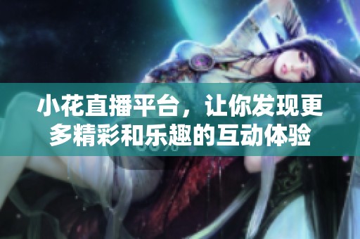 小花直播平台，让你发现更多精彩和乐趣的互动体验