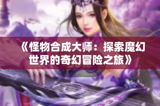 《怪物合成大师：探索魔幻世界的奇幻冒险之旅》