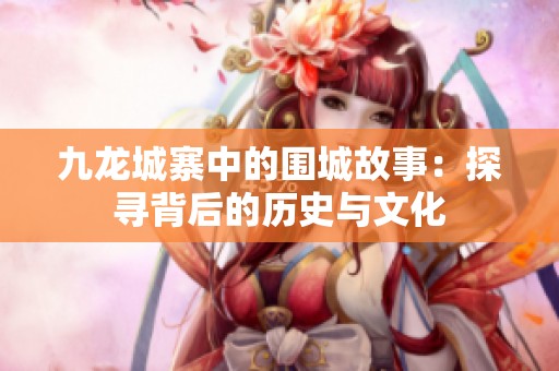 九龙城寨中的围城故事：探寻背后的历史与文化