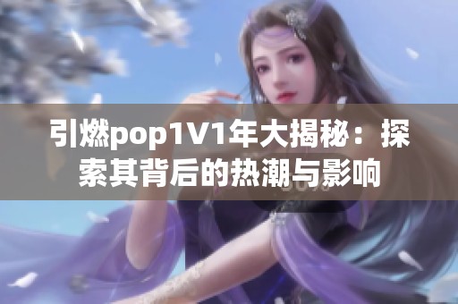引燃pop1∨1年大揭秘：探索其背后的热潮与影响