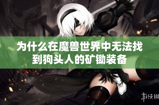 为什么在魔兽世界中无法找到狗头人的矿锄装备