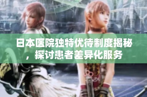 日本医院独特优待制度揭秘，探讨患者差异化服务