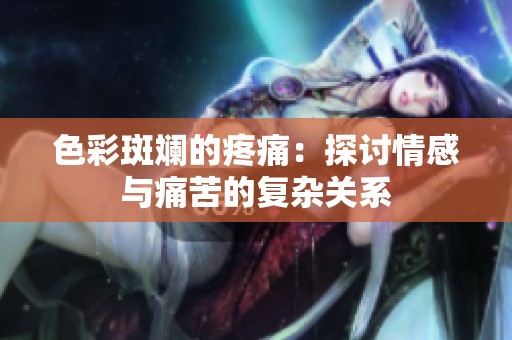 色彩斑斓的疼痛：探讨情感与痛苦的复杂关系
