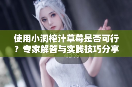 使用小洞榨汁草莓是否可行？专家解答与实践技巧分享