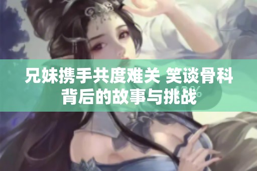 兄妹携手共度难关 笑谈骨科背后的故事与挑战