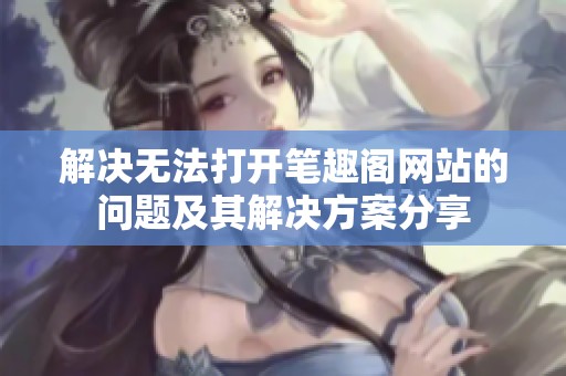 解决无法打开笔趣阁网站的问题及其解决方案分享