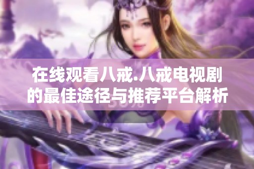 在线观看八戒.八戒电视剧的最佳途径与推荐平台解析