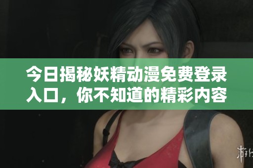 今日揭秘妖精动漫免费登录入口，你不知道的精彩内容大曝光