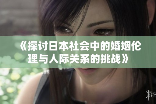 《探讨日本社会中的婚姻伦理与人际关系的挑战》