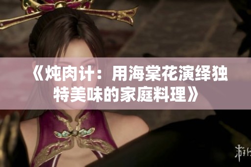 《炖肉计：用海棠花演绎独特美味的家庭料理》