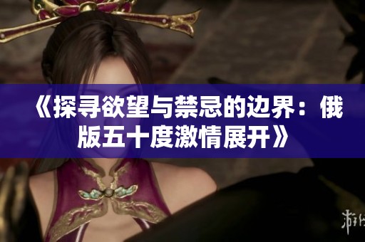 《探寻欲望与禁忌的边界：俄版五十度激情展开》