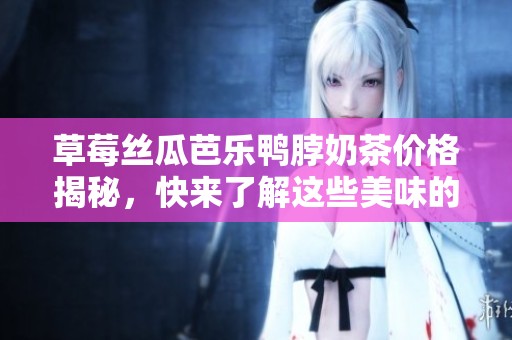 草莓丝瓜芭乐鸭脖奶茶价格揭秘，快来了解这些美味的成本吧