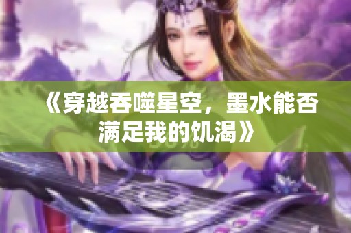 《穿越吞噬星空，墨水能否满足我的饥渴》
