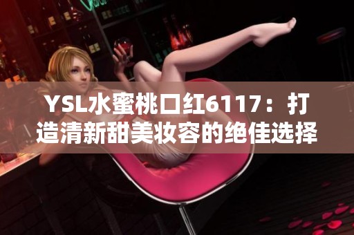 YSL水蜜桃口红6117：打造清新甜美妆容的绝佳选择