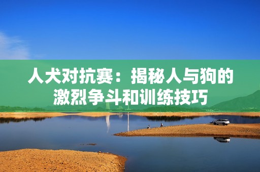 人犬对抗赛：揭秘人与狗的激烈争斗和训练技巧