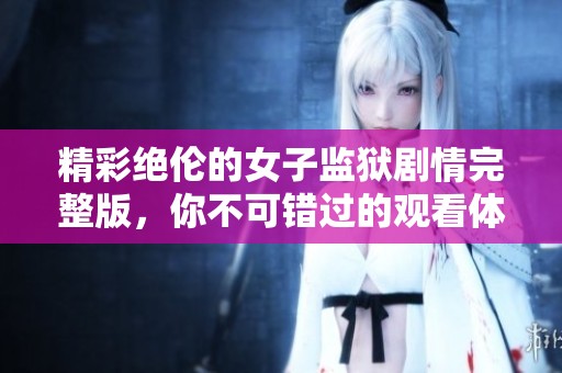 精彩绝伦的女子监狱剧情完整版，你不可错过的观看体验
