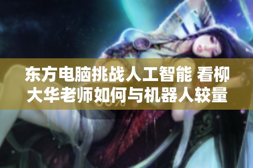 东方电脑挑战人工智能 看柳大华老师如何与机器人较量