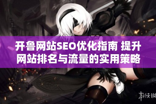 开鲁网站SEO优化指南 提升网站排名与流量的实用策略