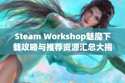 Steam Workshop魅魔下载攻略与推荐资源汇总大揭秘