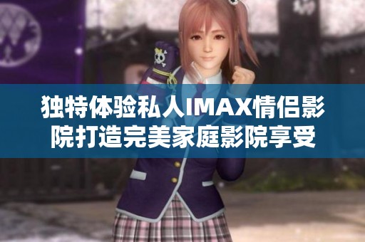 独特体验私人IMAX情侣影院打造完美家庭影院享受