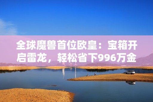 全球魔兽首位欧皇：宝箱开启雷龙，轻松省下996万金币