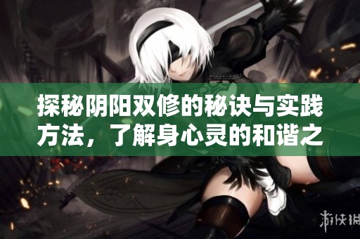 探秘阴阳双修的秘诀与实践方法，了解身心灵的和谐之道