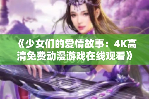 《少女们的爱情故事：4K高清免费动漫游戏在线观看》