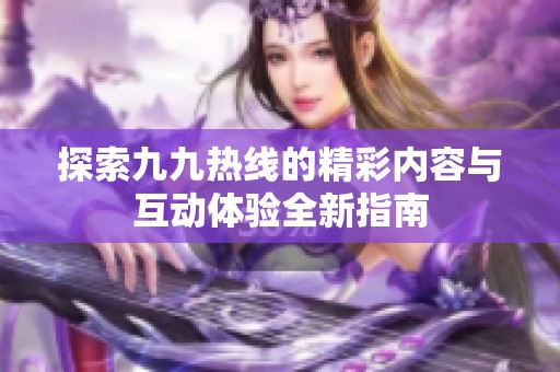 探索九九热线的精彩内容与互动体验全新指南