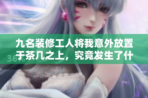 九名装修工人将我意外放置于茶几之上，究竟发生了什么事情