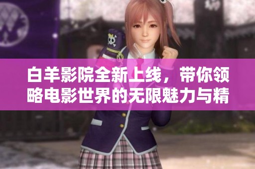 白羊影院全新上线，带你领略电影世界的无限魅力与精彩