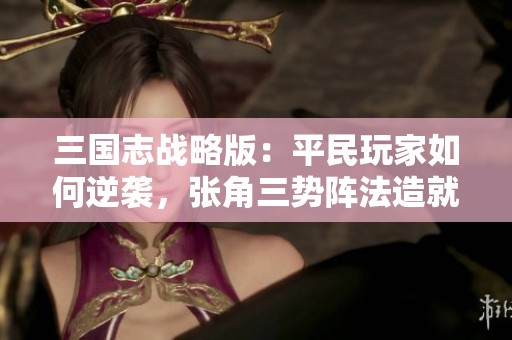 三国志战略版：平民玩家如何逆袭，张角三势阵法造就超强战神阵容