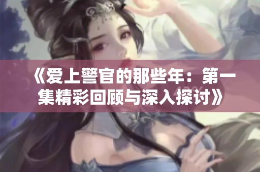 《爱上警官的那些年：第一集精彩回顾与深入探讨》
