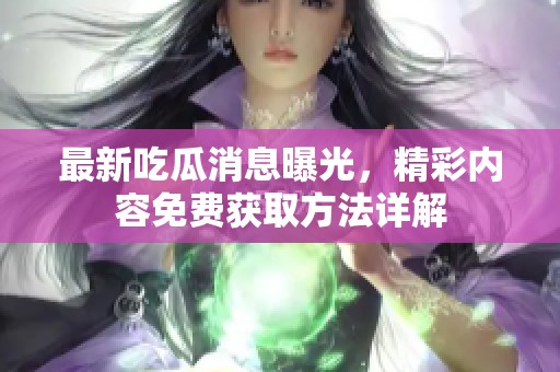 最新吃瓜消息曝光，精彩内容免费获取方法详解